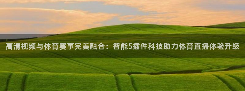 说球帝高清直播：高清视频与体育赛事完美融合：智能5插件科技助力体育直播体验升级