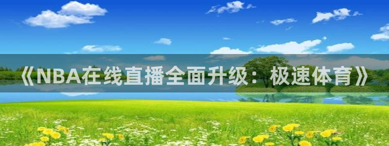 说球帝在线直播app下载：《NBA在线直播全面升级：极速体育》