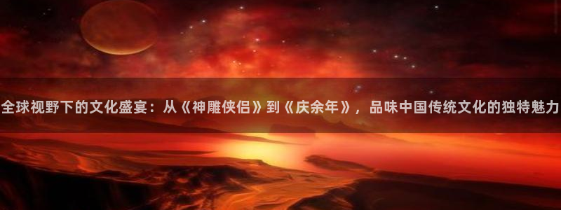 说球帝直播赛事直播：全球视野下的文化盛宴：从《神雕侠侣》到《庆余年》，品味中国传统文化的独特魅力